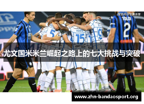 尤文国米米兰崛起之路上的七大挑战与突破