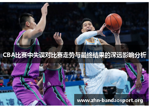 CBA比赛中失误对比赛走势与最终结果的深远影响分析 CBA比赛中失误对比赛走势与最终结果的深远影响分析