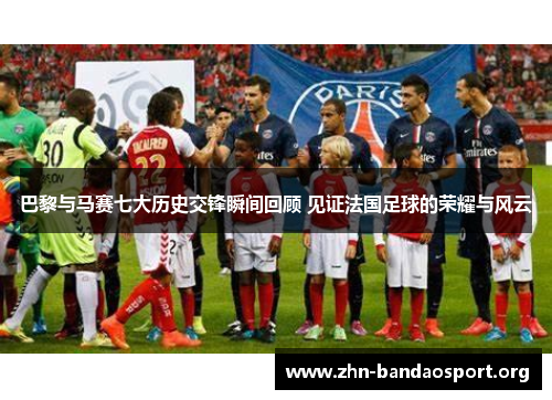 巴黎与马赛七大历史交锋瞬间回顾 见证法国足球的荣耀与风云 巴黎与马赛七大历史交锋瞬间回顾 见证法国足球的荣耀与风云