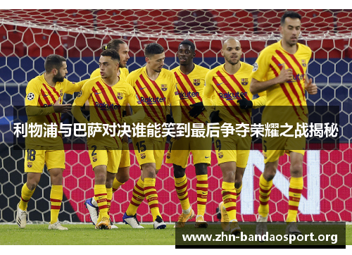 利物浦与巴萨对决谁能笑到最后争夺荣耀之战揭秘 利物浦与巴萨对决谁能笑到最后争夺荣耀之战揭秘