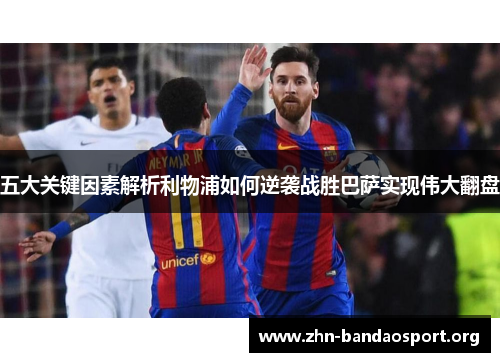五大关键因素解析利物浦如何逆袭战胜巴萨实现伟大翻盘 五大关键因素解析利物浦如何逆袭战胜巴萨实现伟大翻盘
