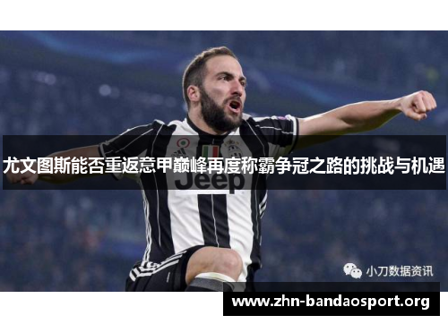 尤文图斯能否重返意甲巅峰再度称霸争冠之路的挑战与机遇 尤文图斯能否重返意甲巅峰再度称霸争冠之路的挑战与机遇