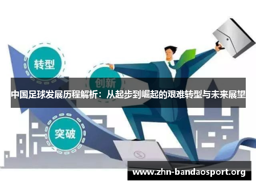 中国足球发展历程解析:从起步到崛起的艰难转型与未来展望 中国足球发展历程解析:从起步到崛起的艰难转型与未来展望