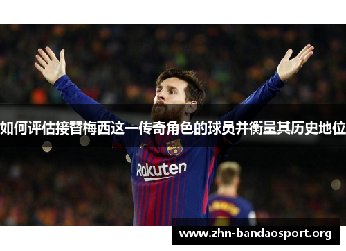 如何评估接替梅西这一传奇角色的球员并衡量其历史地位 如何评估接替梅西这一传奇角色的球员并衡量其历史地位