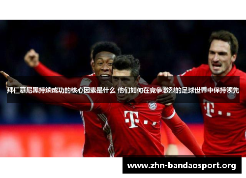 拜仁慕尼黑持续成功的核心因素是什么 他们如何在竞争激烈的足球世界中保持领先