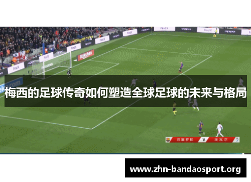 梅西的足球传奇如何塑造全球足球的未来与格局