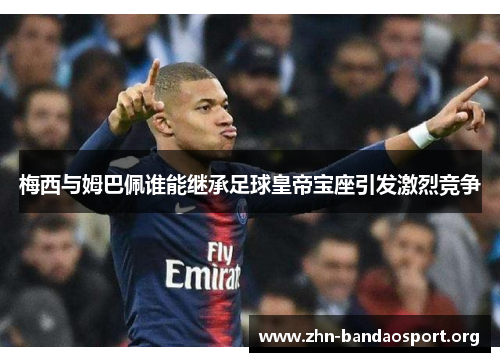 梅西与姆巴佩谁能继承足球皇帝宝座引发激烈竞争