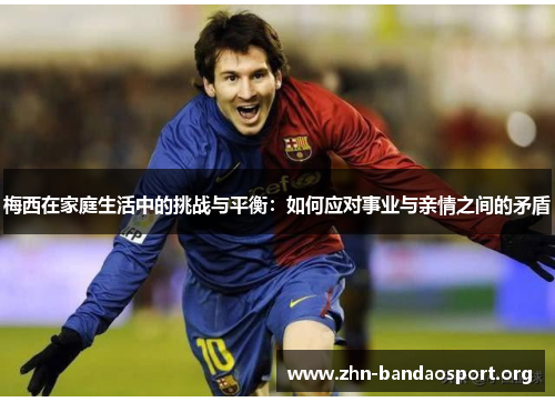 梅西在家庭生活中的挑战与平衡:如何应对事业与亲情之间的矛盾 梅西在家庭生活中的挑战与平衡:如何应对事业与亲情之间的矛盾