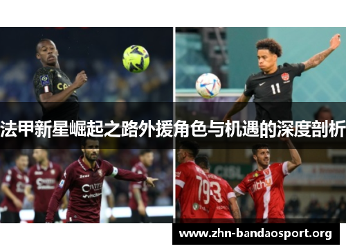 法甲新星崛起之路外援角色与机遇的深度剖析 法甲新星崛起之路外援角色与机遇的深度剖析