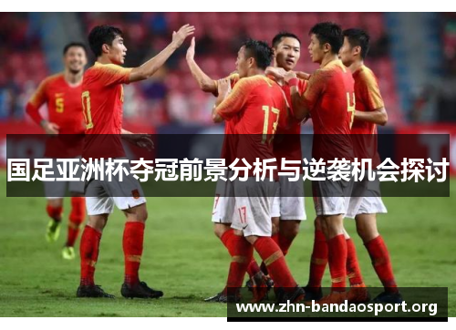 国足亚洲杯夺冠前景分析与逆袭机会探讨