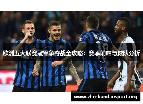 欧洲五大联赛冠军争夺战全攻略:赛季前瞻与球队分析 欧洲五大联赛冠军争夺战全攻略:赛季前瞻与球队分析