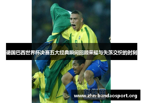 德国巴西世界杯决赛五大经典瞬间回顾荣耀与失落交织的时刻 德国巴西世界杯决赛五大经典瞬间回顾荣耀与失落交织的时刻