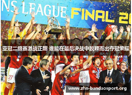 亚冠二级赛激战正酣 谁能在最后决战中脱颖而出夺冠荣耀 亚冠二级赛激战正酣 谁能在最后决战中脱颖而出夺冠荣耀