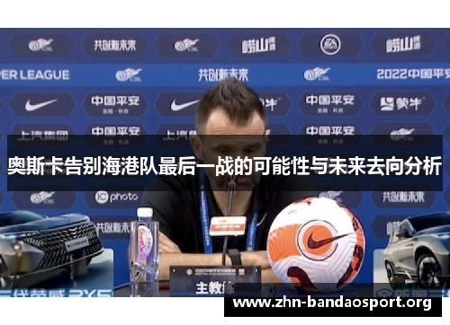 奥斯卡告别海港队最后一战的可能性与未来去向分析 奥斯卡告别海港队最后一战的可能性与未来去向分析