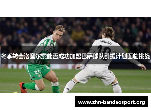 冬季转会洛塞尔索能否成功加盟巴萨球队引援计划面临挑战 冬季转会洛塞尔索能否成功加盟巴萨球队引援计划面临挑战