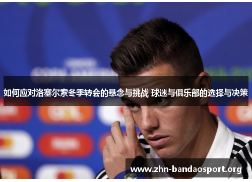 如何应对洛塞尔索冬季转会的悬念与挑战 球迷与俱乐部的选择与决策 如何应对洛塞尔索冬季转会的悬念与挑战 球迷与俱乐部的选择与决策