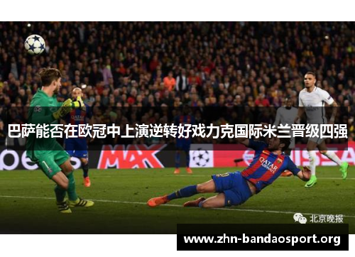 巴萨能否在欧冠中上演逆转好戏力克国际米兰晋级四强 巴萨能否在欧冠中上演逆转好戏力克国际米兰晋级四强