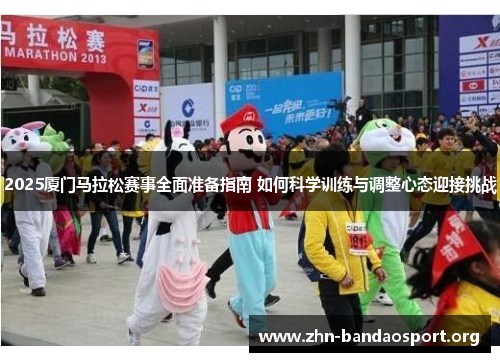 2025厦门马拉松赛事全面准备指南 如何科学训练与调整心态迎接挑战