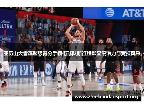 亚历山大雷霆超级得分手领衔球队新征程彰显统治力与竞技风采 亚历山大雷霆超级得分手领衔球队新征程彰显统治力与竞技风采