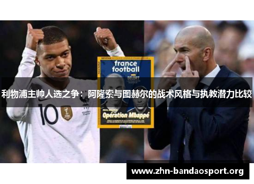利物浦主帅人选之争:阿隆索与图赫尔的战术风格与执教潜力比较 利物浦主帅人选之争:阿隆索与图赫尔的战术风格与执教潜力比较