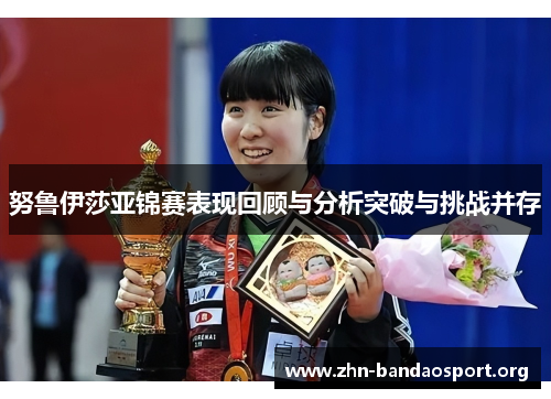 努鲁伊莎亚锦赛表现回顾与分析突破与挑战并存 努鲁伊莎亚锦赛表现回顾与分析突破与挑战并存
