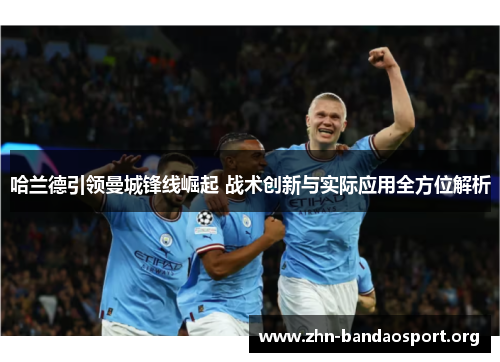 哈兰德引领曼城锋线崛起 战术创新与实际应用全方位解析 哈兰德引领曼城锋线崛起 战术创新与实际应用全方位解析