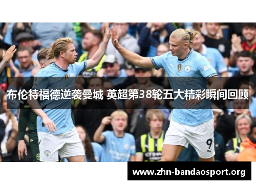 布伦特福德逆袭曼城 英超第38轮五大精彩瞬间回顾 布伦特福德逆袭曼城 英超第38轮五大精彩瞬间回顾