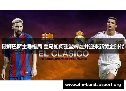 破解巴萨主导格局 皇马如何重塑辉煌并迎来新黄金时代 破解巴萨主导格局 皇马如何重塑辉煌并迎来新黄金时代