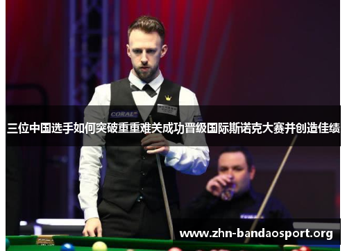 三位中国选手如何突破重重难关成功晋级国际斯诺克大赛并创造佳绩