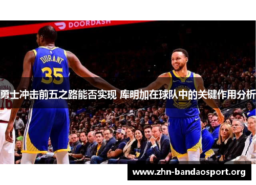 勇士冲击前五之路能否实现 库明加在球队中的关键作用分析