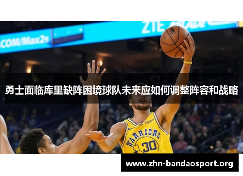 勇士面临库里缺阵困境球队未来应如何调整阵容和战略 勇士面临库里缺阵困境球队未来应如何调整阵容和战略