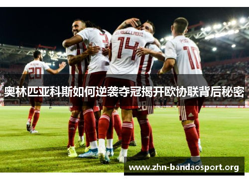 奥林匹亚科斯如何逆袭夺冠揭开欧协联背后秘密 奥林匹亚科斯如何逆袭夺冠揭开欧协联背后秘密
