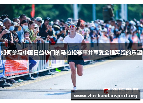 如何参与中国日益热门的马拉松赛事并享受全程奔跑的乐趣 如何参与中国日益热门的马拉松赛事并享受全程奔跑的乐趣