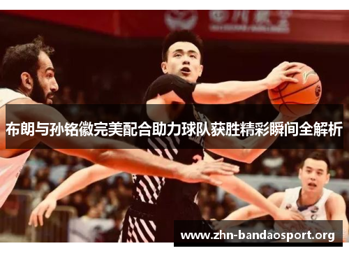 布朗与孙铭徽完美配合助力球队获胜精彩瞬间全解析 布朗与孙铭徽完美配合助力球队获胜精彩瞬间全解析