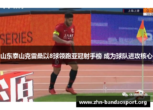 山东泰山克雷桑以8球领跑亚冠射手榜 成为球队进攻核心 山东泰山克雷桑以8球领跑亚冠射手榜 成为球队进攻核心