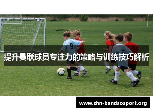 提升曼联球员专注力的策略与训练技巧解析