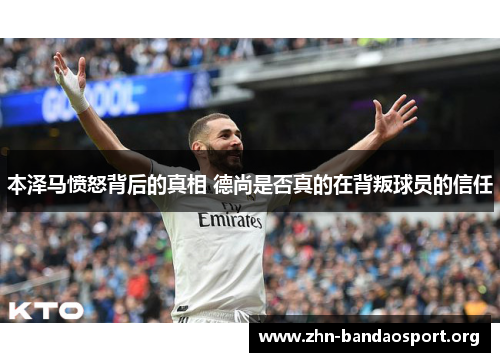 本泽马愤怒背后的真相 德尚是否真的在背叛球员的信任 本泽马愤怒背后的真相 德尚是否真的在背叛球员的信任