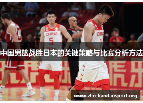 中国男篮战胜日本的关键策略与比赛分析方法 中国男篮战胜日本的关键策略与比赛分析方法