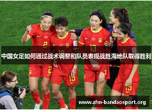 中国女足如何通过战术调整和队员表现战胜海地队取得胜利 中国女足如何通过战术调整和队员表现战胜海地队取得胜利