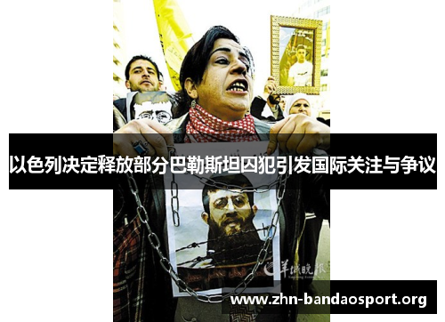 以色列决定释放部分巴勒斯坦囚犯引发国际关注与争议 以色列决定释放部分巴勒斯坦囚犯引发国际关注与争议