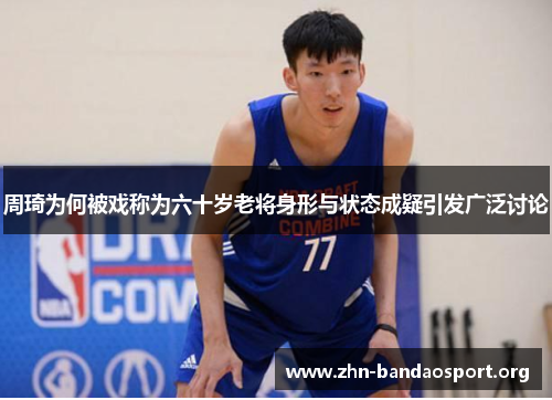 周琦为何被戏称为六十岁老将身形与状态成疑引发广泛讨论 周琦为何被戏称为六十岁老将身形与状态成疑引发广泛讨论