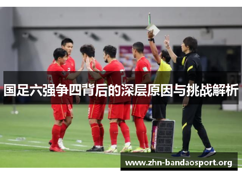 国足六强争四背后的深层原因与挑战解析