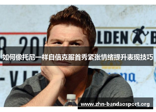 如何像托尼一样自信克服首秀紧张情绪提升表现技巧