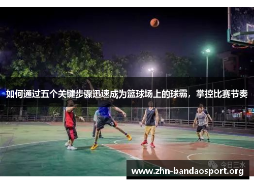 如何通过五个关键步骤迅速成为篮球场上的球霸,掌控比赛节奏 如何通过五个关键步骤迅速成为篮球场上的球霸,掌控比赛节奏