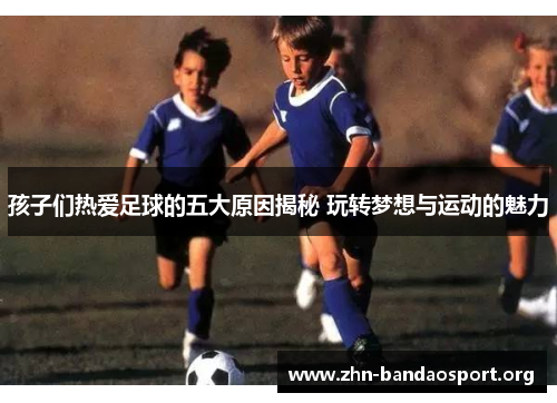 孩子们热爱足球的五大原因揭秘 玩转梦想与运动的魅力 孩子们热爱足球的五大原因揭秘 玩转梦想与运动的魅力