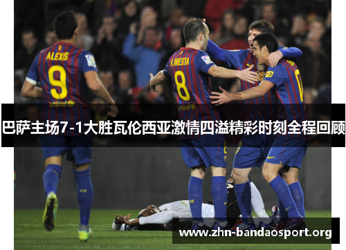 巴萨主场7-1大胜瓦伦西亚激情四溢精彩时刻全程回顾 巴萨主场7-1大胜瓦伦西亚激情四溢精彩时刻全程回顾