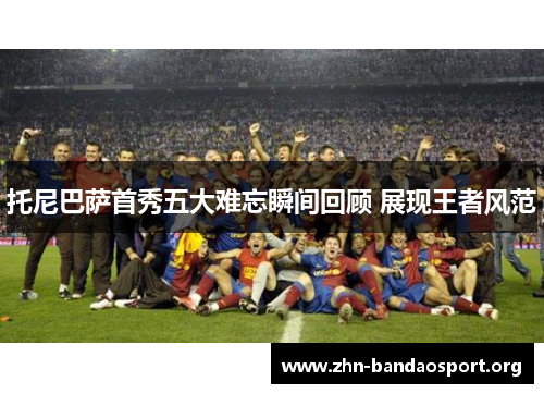 托尼巴萨首秀五大难忘瞬间回顾 展现王者风范 托尼巴萨首秀五大难忘瞬间回顾 展现王者风范