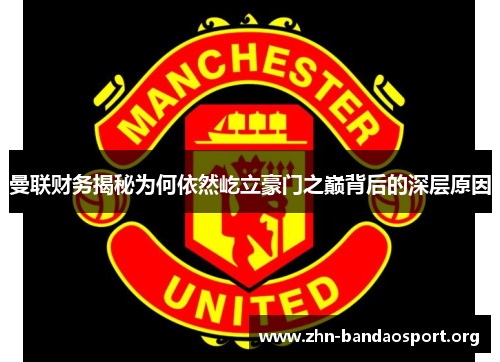 曼联财务揭秘为何依然屹立豪门之巅背后的深层原因 曼联财务揭秘为何依然屹立豪门之巅背后的深层原因