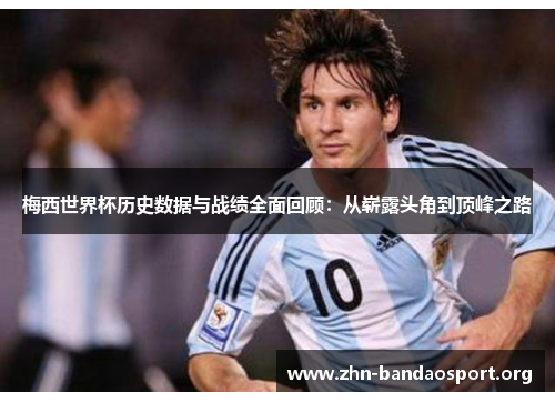 梅西世界杯历史数据与战绩全面回顾:从崭露头角到顶峰之路 梅西世界杯历史数据与战绩全面回顾:从崭露头角到顶峰之路