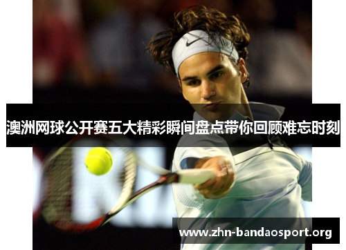 澳洲网球公开赛五大精彩瞬间盘点带你回顾难忘时刻 澳洲网球公开赛五大精彩瞬间盘点带你回顾难忘时刻